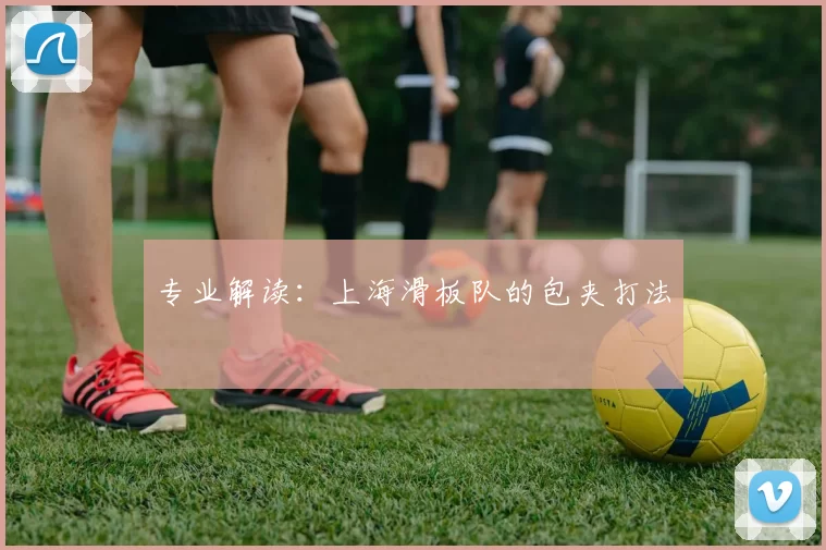 专业解读：上海滑板队的包夹打法