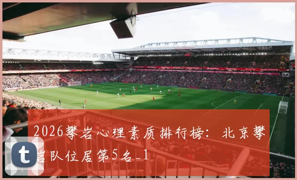 2026攀岩心理素质排行榜：北京攀岩队位居第5名_1