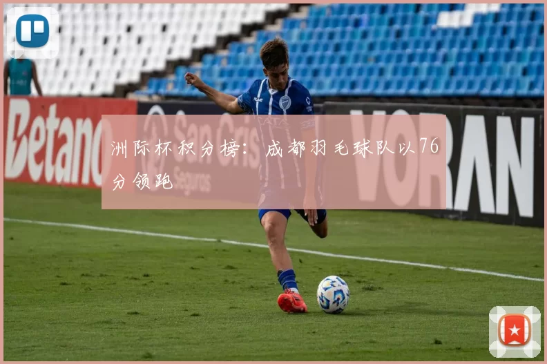 洲际杯积分榜：成都羽毛球队以76分领跑