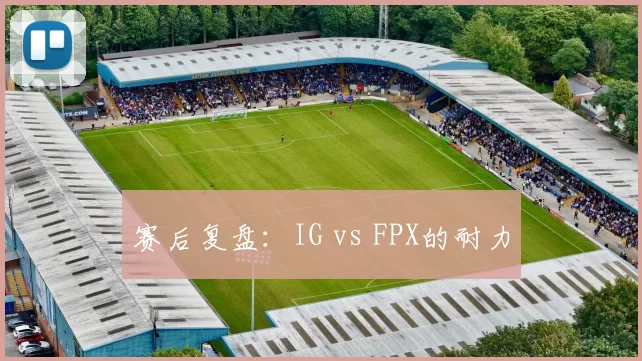 赛后复盘：IG vs FPX的耐力