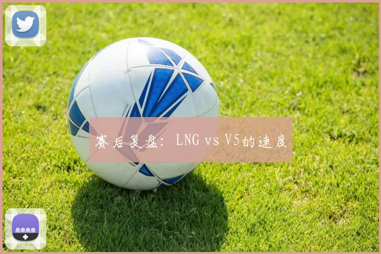 赛后复盘：LNG vs V5的速度