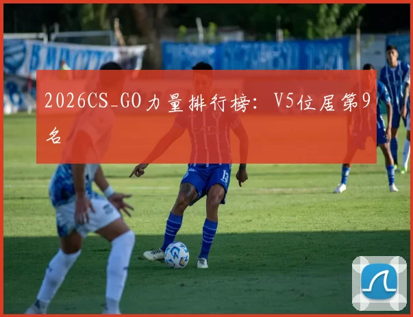 2026CS_GO力量排行榜：V5位居第9名