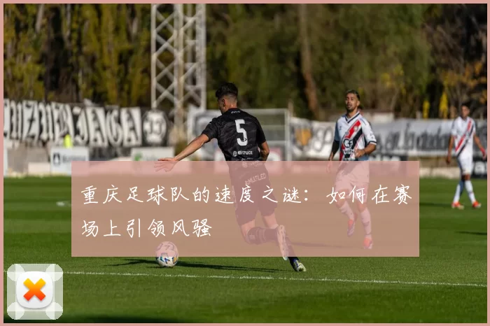 重庆足球队的速度之谜：如何在赛场上引领风骚