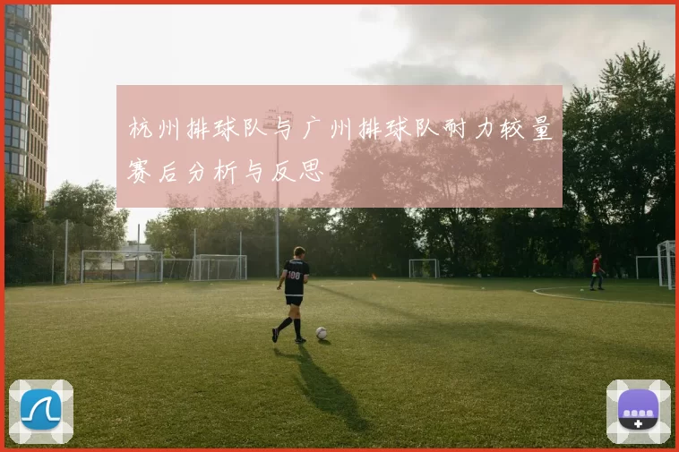 杭州排球队与广州排球队耐力较量赛后分析与反思