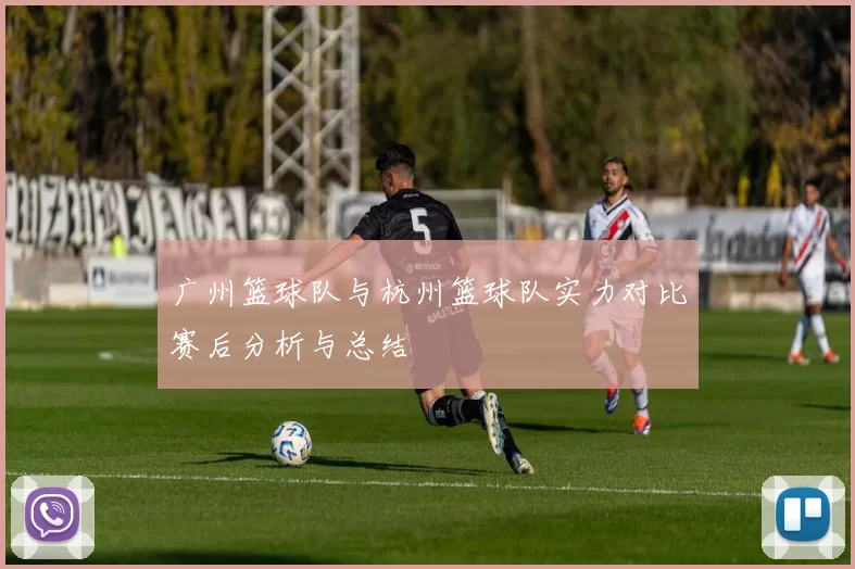 广州篮球队与杭州篮球队实力对比赛后分析与总结