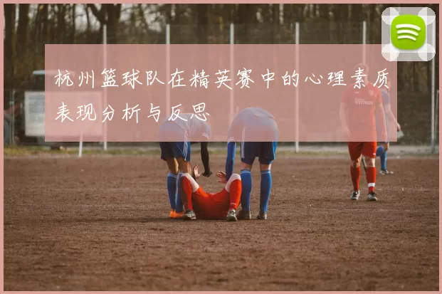 杭州篮球队在精英赛中的心理素质表现分析与反思